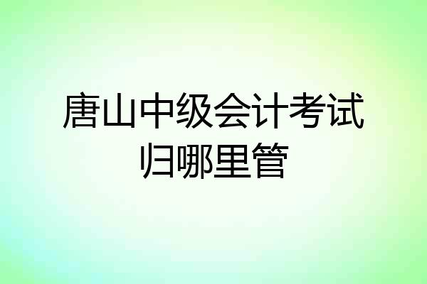 唐山中级会计考试归哪里管