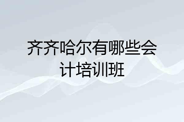 齐齐哈尔有哪些会计培训班