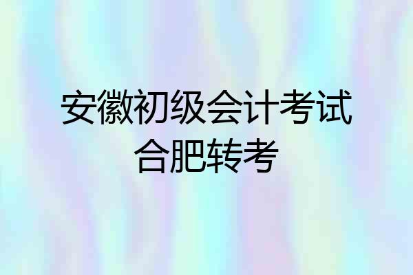 安徽初级会计考试合肥转考