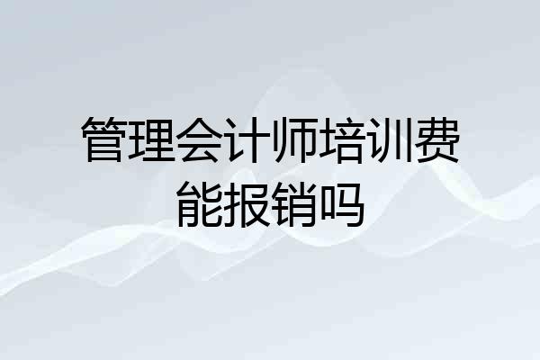 管理会计师培训费能报销吗