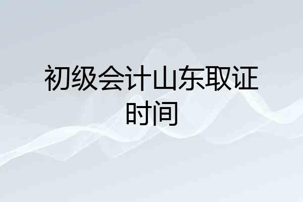 初级会计山东取证时间