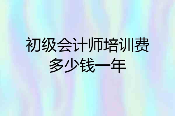 初级会计师培训费多少钱一年