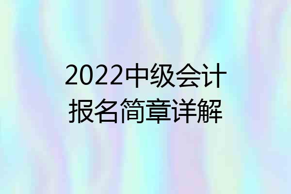 2022中级会计报名简章详解