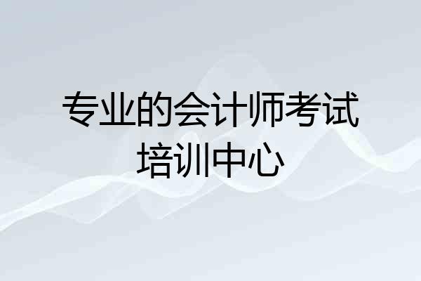专业的会计师考试培训中心