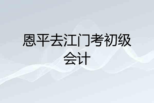 恩平去江门考初级会计