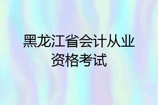 黑龙江省会计从业资格考试