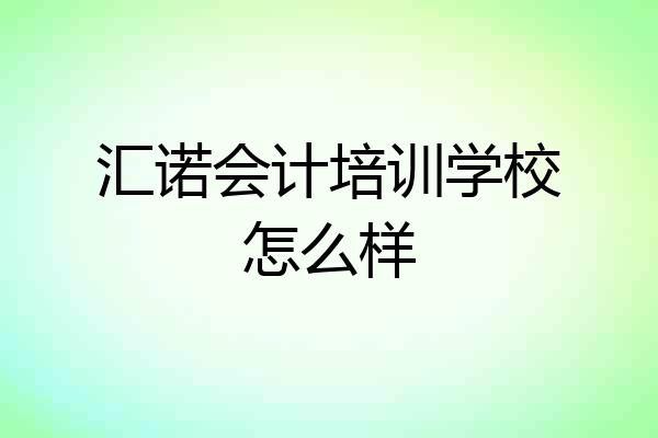 汇诺会计培训学校怎么样