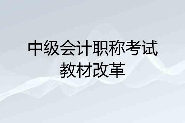 中级会计职称考试教材改革