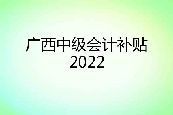 广西中级会计补贴2022