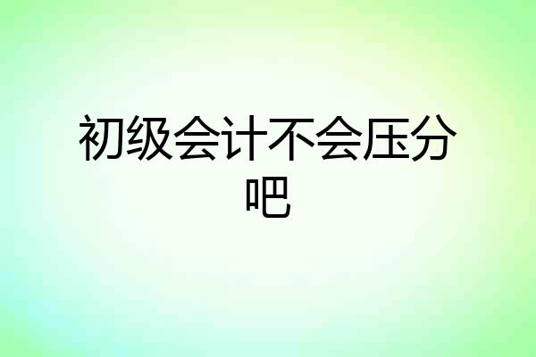 初级会计不会压分吧