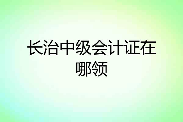 长治中级会计证在哪领