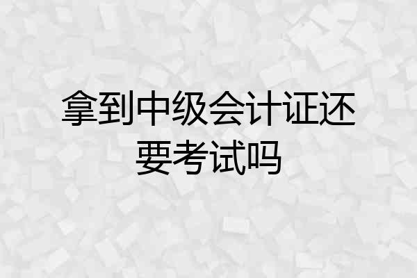 拿到中级会计证还要考试吗