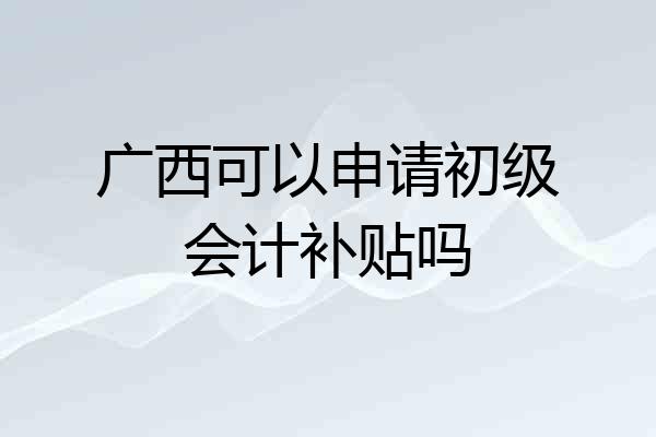 广西可以申请初级会计补贴吗