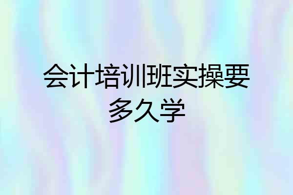 会计培训班实操要多久学