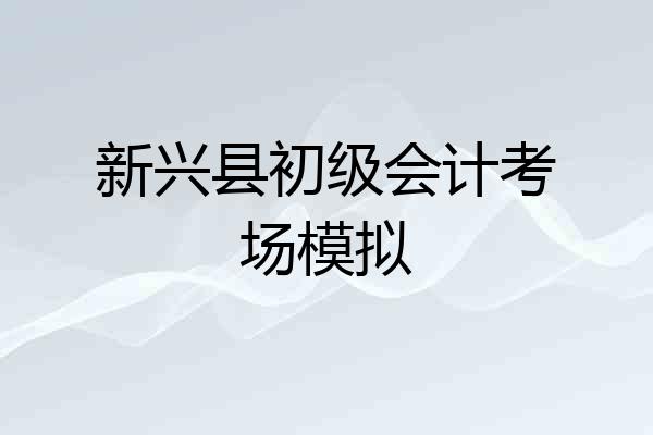 新兴县初级会计考场模拟
