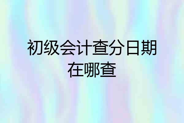初级会计查分日期在哪查