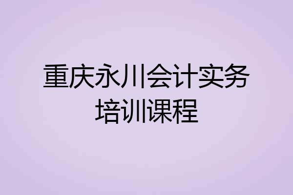 重庆永川会计实务培训课程