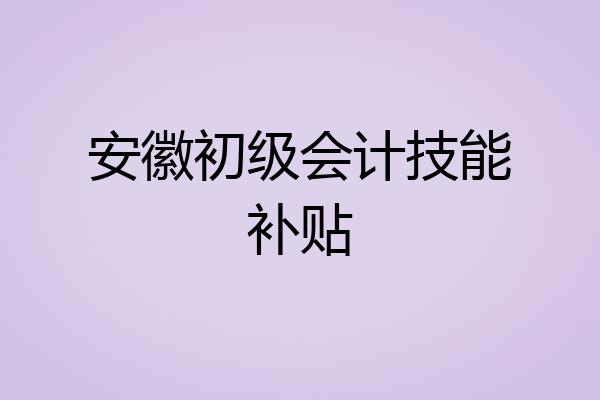 安徽初级会计技能补贴