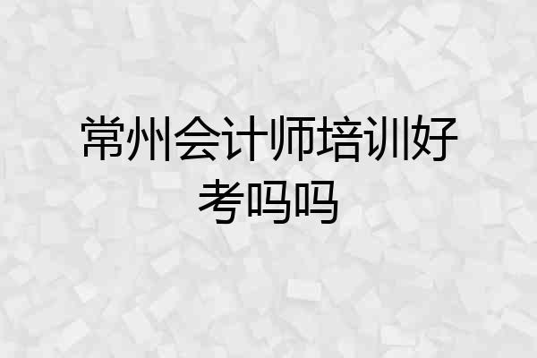 常州会计师培训好考吗吗