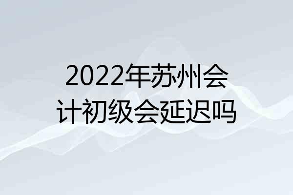 2022年苏州会计初级会延迟吗