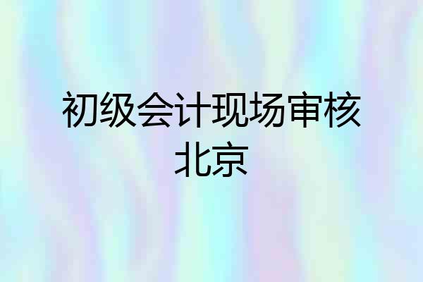初级会计现场审核北京