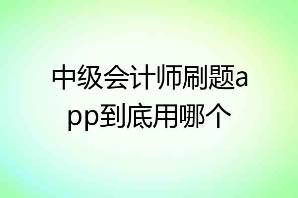 中级会计师刷题app到底用哪个