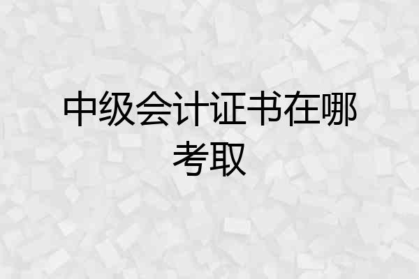 中级会计证书在哪考取