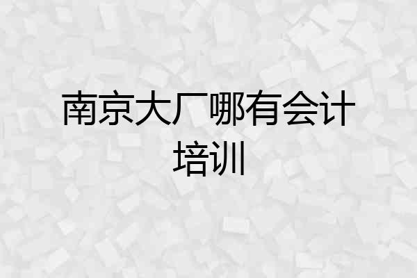 南京大厂哪有会计培训
