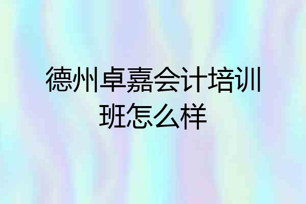德州卓嘉会计培训班怎么样