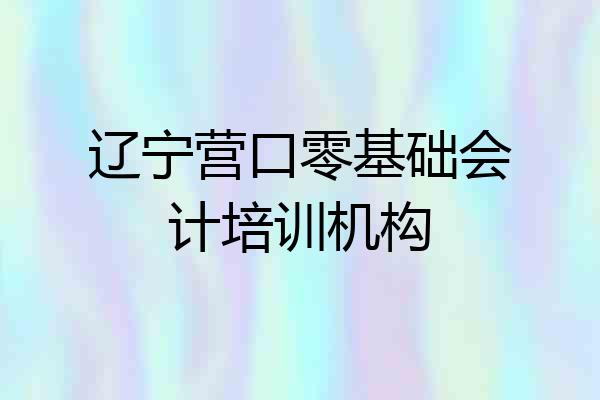 辽宁营口零基础会计培训机构