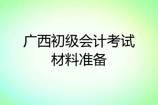 广西初级会计考试材料准备