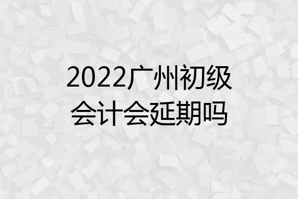2022广州初级会计会延期吗