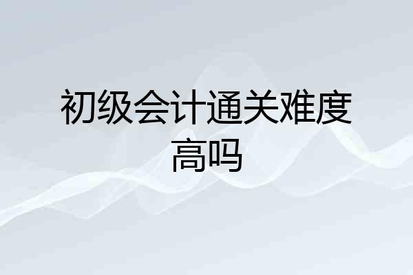 初级会计通关难度高吗