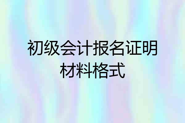 初级会计报名证明材料格式