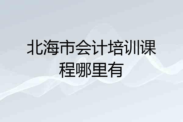 北海市会计培训课程哪里有
