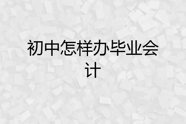 初中怎样办毕业会计
