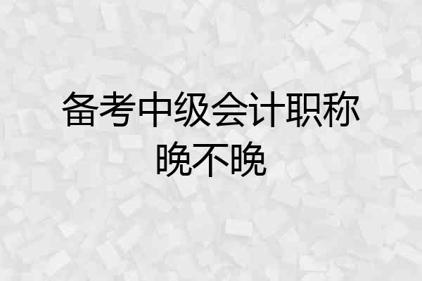 备考中级会计职称晚不晚