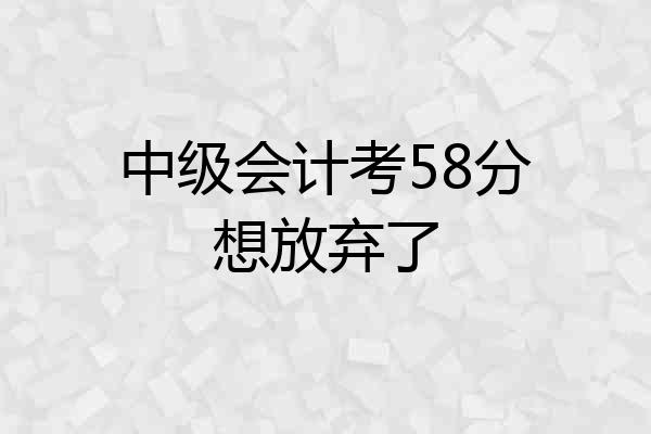 中级会计考58分想放弃了