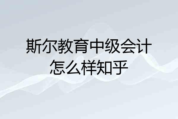 斯尔教育中级会计怎么样知乎