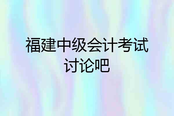 福建中级会计考试讨论吧