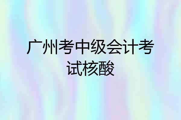 广州考中级会计考试核酸