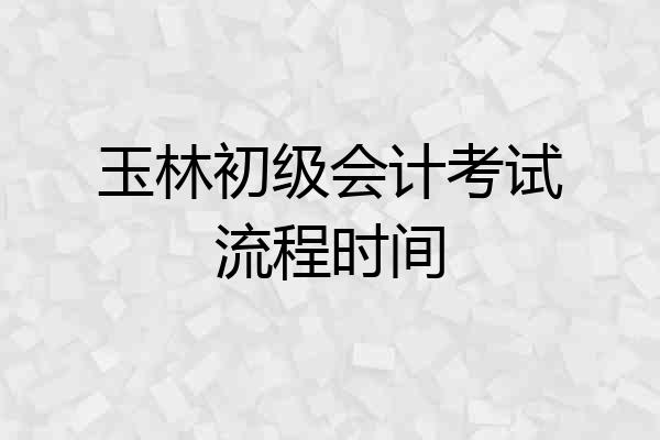 玉林初级会计考试流程时间