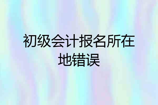 初级会计报名所在地错误