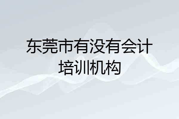 东莞市有没有会计培训机构