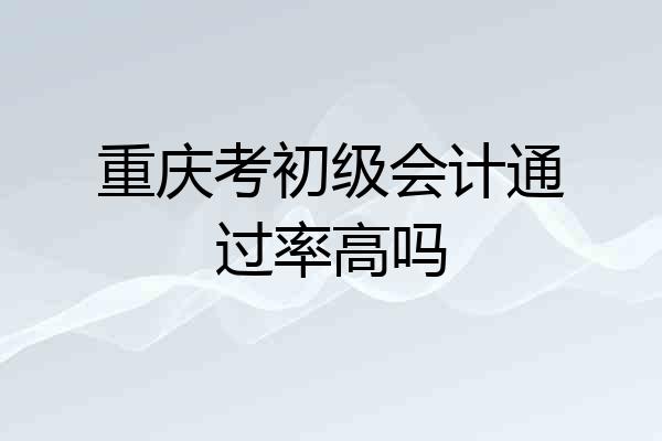重庆考初级会计通过率高吗