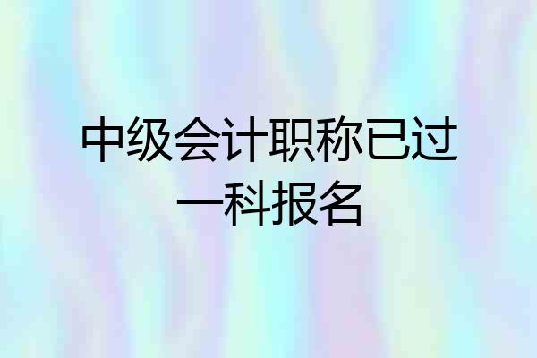 中级会计职称已过一科报名