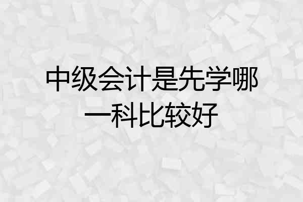 中级会计是先学哪一科比较好