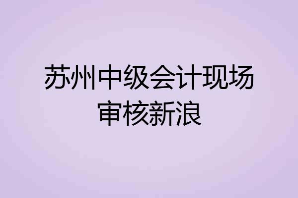 苏州中级会计现场审核新浪