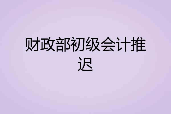 财政部初级会计推迟