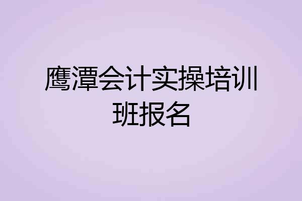 鹰潭会计实操培训班报名
